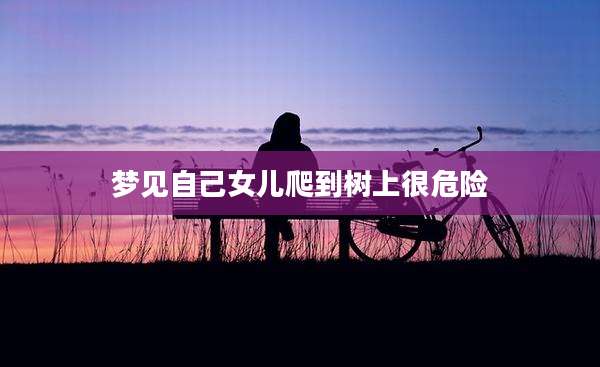 梦见自己女儿爬到树上很危险