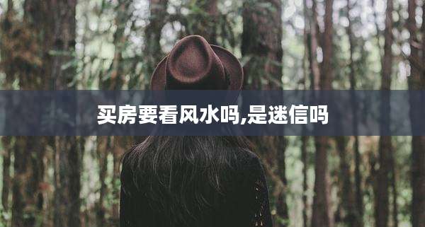 买房要看风水吗,是迷信吗