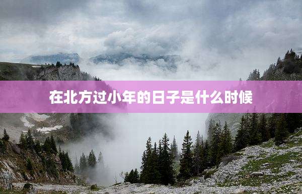 在北方过小年的日子是什么时候