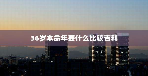36岁本命年要什么比较吉利
