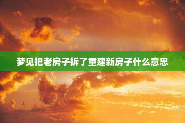 梦见把老房子拆了重建新房子什么意思