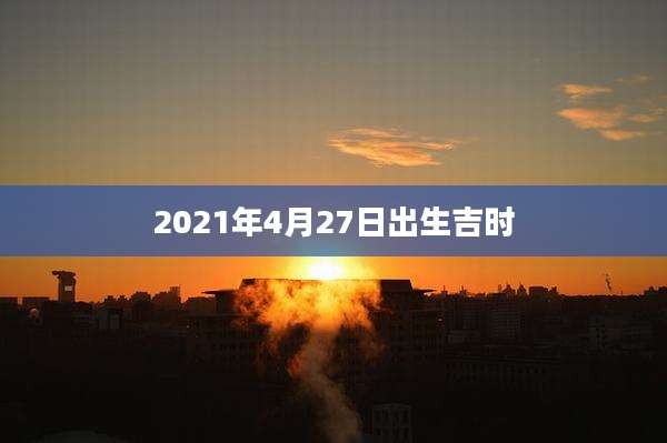 2021年4月27日出生吉时
