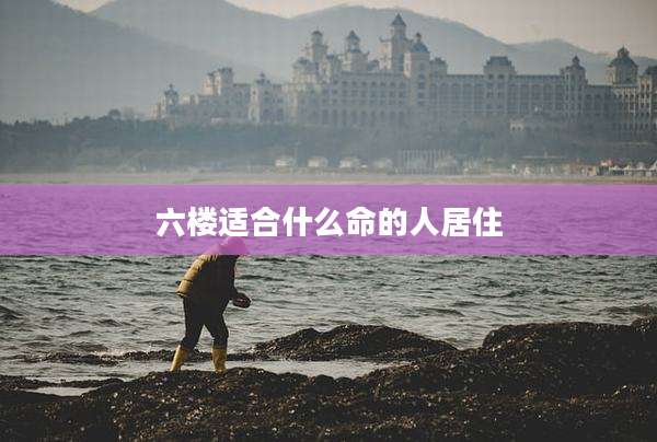 六楼适合什么命的人居住