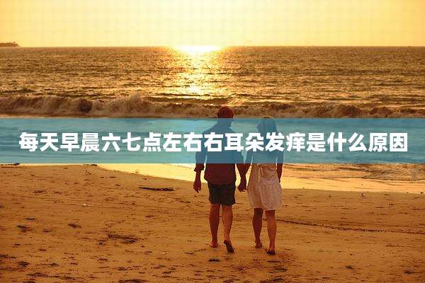 每天早晨六七点左右右耳朵发痒是什么原因