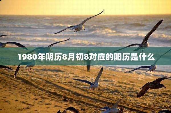 1980年阴历8月初8对应的阳历是什么