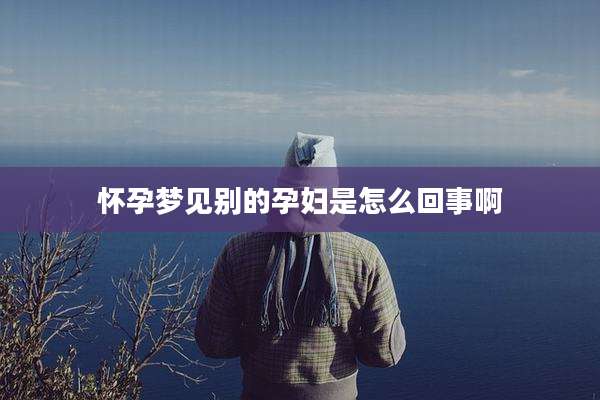 怀孕梦见别的孕妇是怎么回事啊