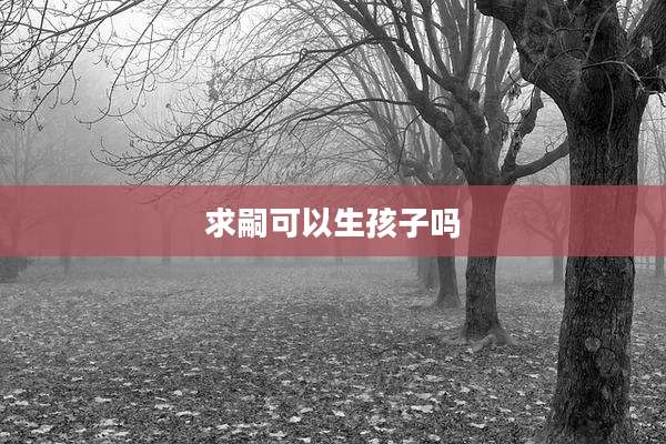 求嗣可以生孩子吗