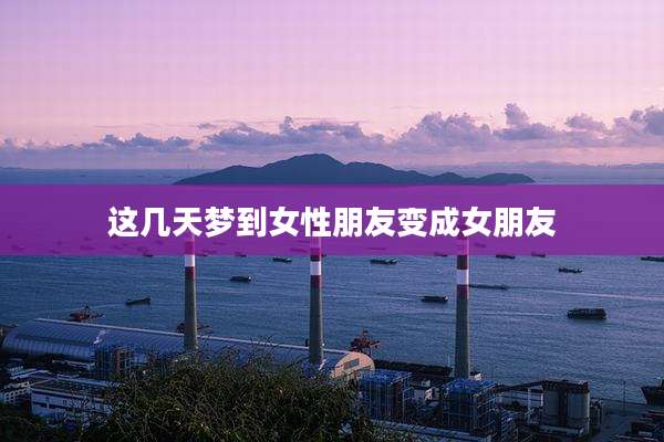 这几天梦到女性朋友变成女朋友