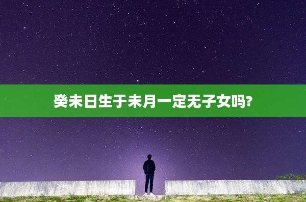 癸未日生于未月一定无子女吗?