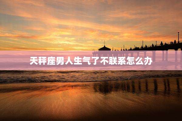 天秤座男人生气了不联系怎么办