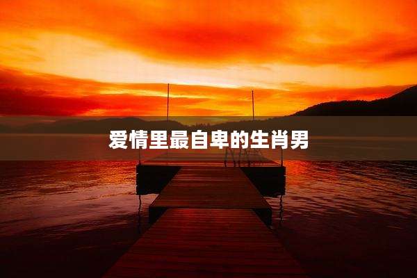 爱情里最自卑的生肖男