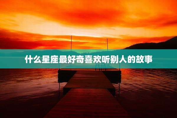 什么星座最好奇喜欢听别人的故事