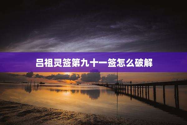 吕祖灵签第九十一签怎么破解