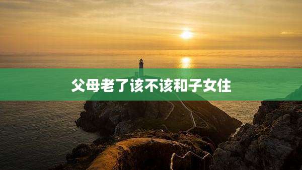 父母老了该不该和子女住