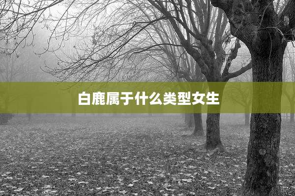 白鹿属于什么类型女生