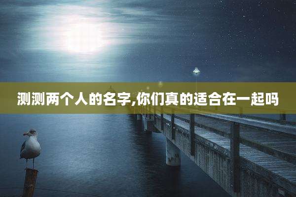 测测两个人的名字,你们真的适合在一起吗
