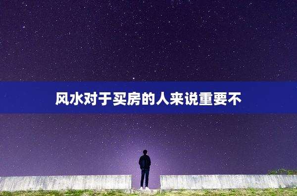风水对于买房的人来说重要不