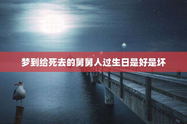 梦到给死去的舅舅人过生日是好是坏