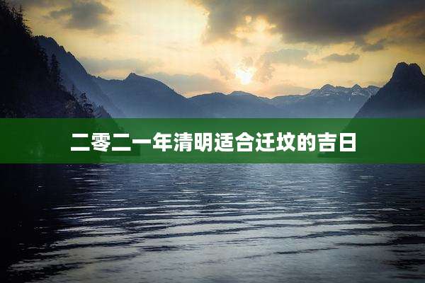 二零二一年清明适合迁坟的吉日