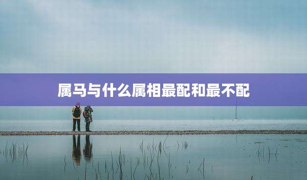 属马与什么属相最配和最不配