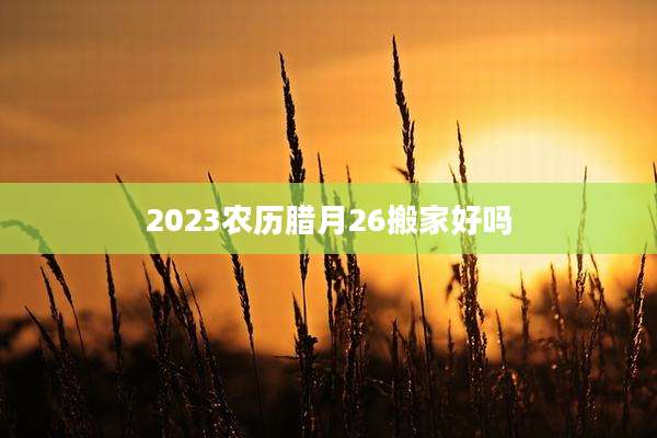 2023农历腊月26搬家好吗
