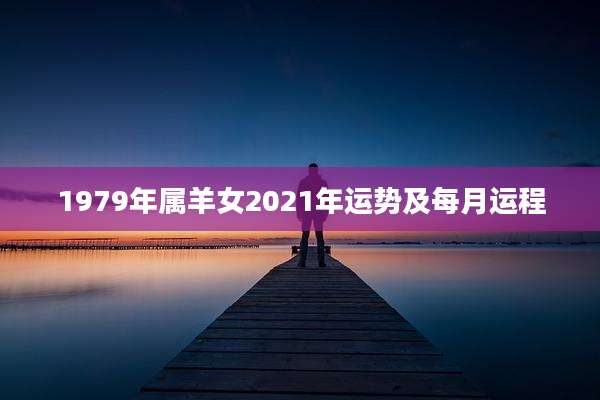 1979年属羊女2021年运势及每月运程