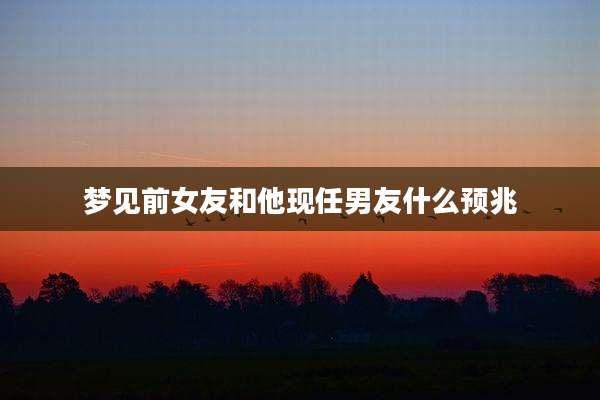 梦见前女友和他现任男友什么预兆