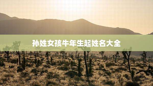 孙姓女孩牛年生起姓名大全