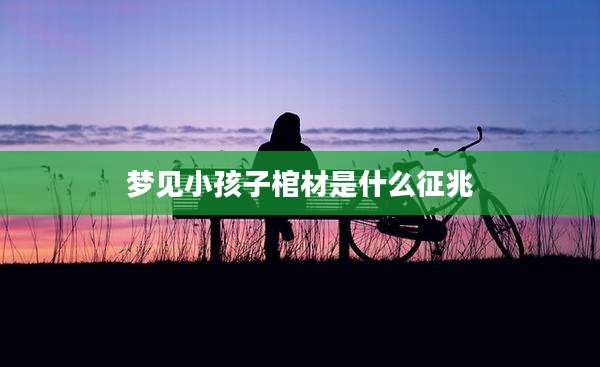 梦见小孩子棺材是什么征兆