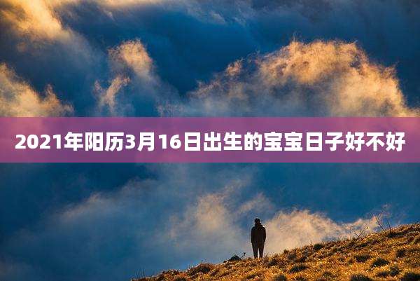 2021年阳历3月16日出生的宝宝日子好不好