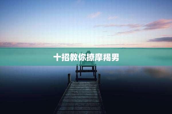 十招教你撩摩羯男