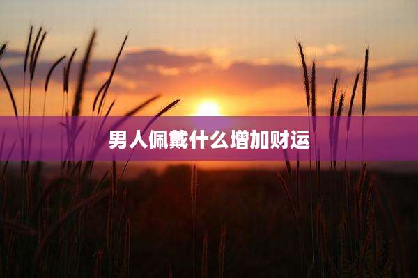男人佩戴什么增加财运