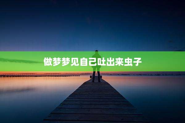 做梦梦见自己吐出来虫子
