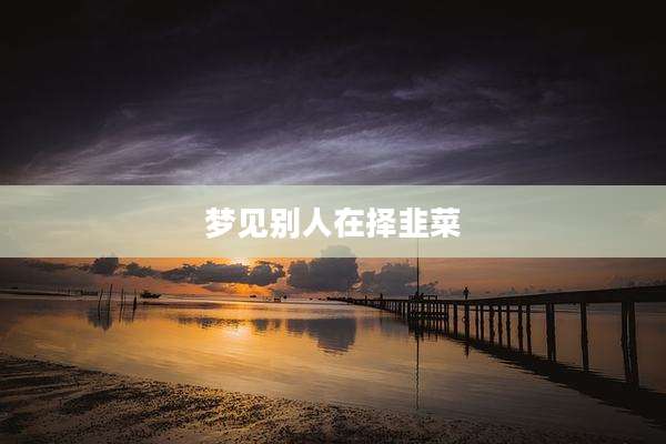 梦见别人在择韭菜