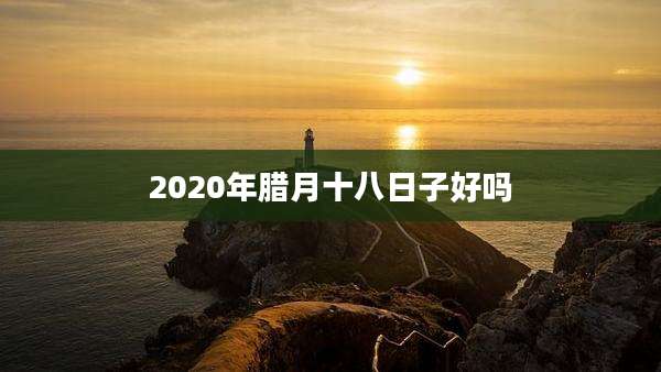 2020年腊月十八日子好吗