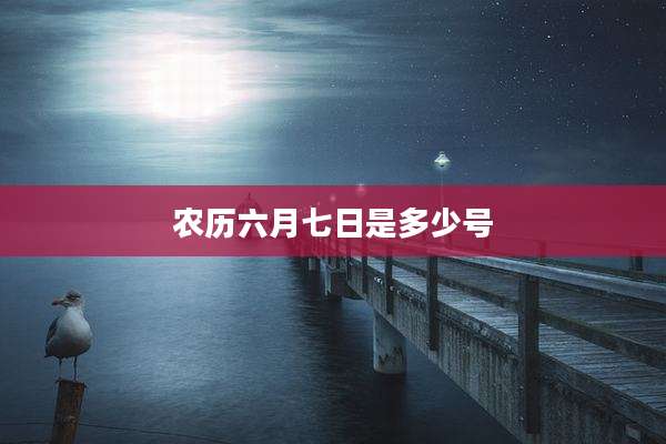农历六月七日是多少号