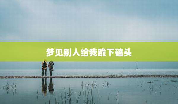 梦见别人给我跪下磕头