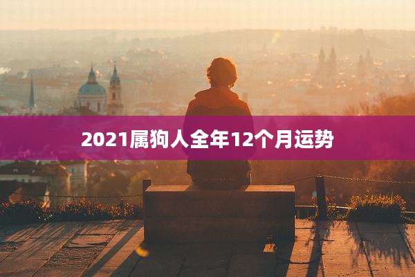 2021属狗人全年12个月运势
