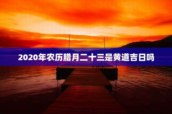 2020年农历腊月二十三是黄道吉日吗