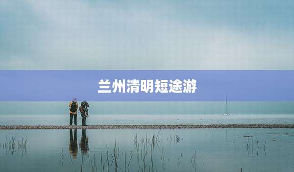 兰州清明短途游