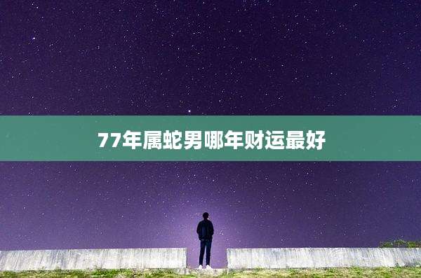 77年属蛇男哪年财运最好