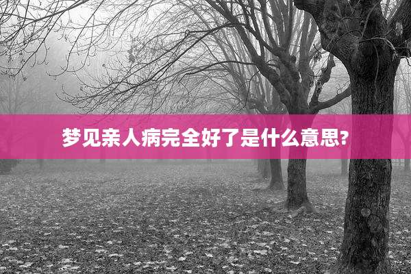 梦见亲人病完全好了是什么意思?