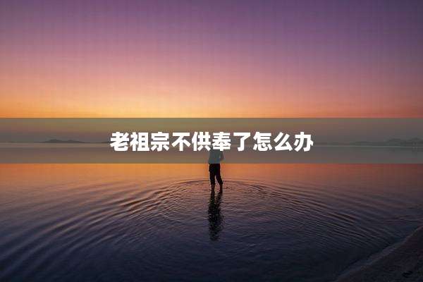 老祖宗不供奉了怎么办
