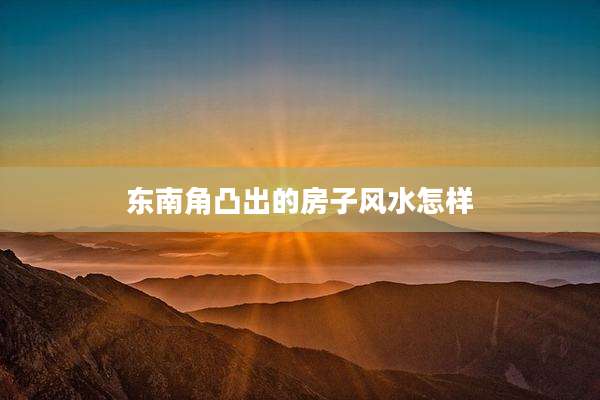 东南角凸出的房子风水怎样