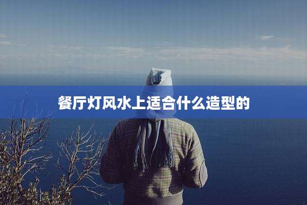 餐厅灯风水上适合什么造型的