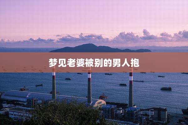 梦见老婆被别的男人抱