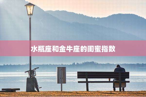 水瓶座和金牛座的闺蜜指数