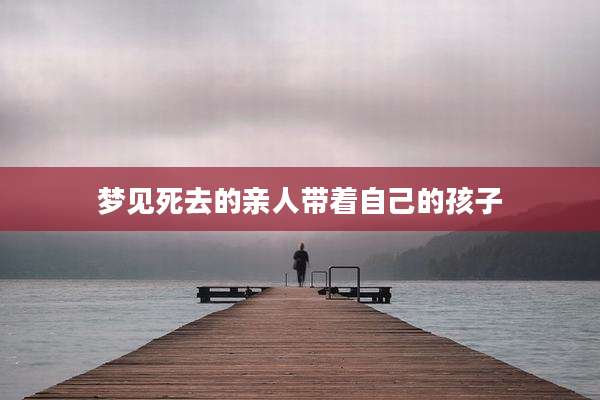 梦见死去的亲人带着自己的孩子