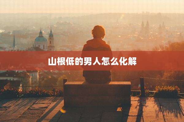 山根低的男人怎么化解