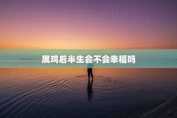 属鸡后半生会不会幸福吗